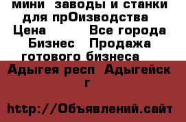 мини- заводы и станки для прОизводства › Цена ­ 100 - Все города Бизнес » Продажа готового бизнеса   . Адыгея респ.,Адыгейск г.